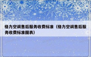 格力空调售后服务收费标准（格力空调售后服务收费标准图表）