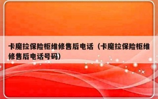 卡魔拉保险柜维修售后电话（卡魔拉保险柜维修售后电话号码）