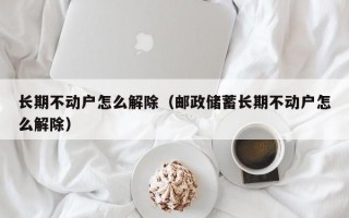 长期不动户怎么解除（邮政储蓄长期不动户怎么解除）