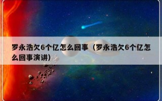 罗永浩欠6个亿怎么回事（罗永浩欠6个亿怎么回事演讲）