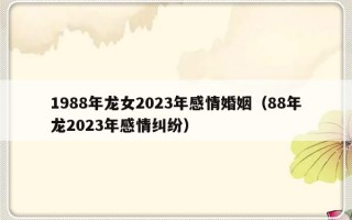 1988年龙女2023年感情婚姻（88年龙2023年感情纠纷）