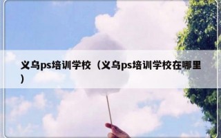 义乌ps培训学校（义乌ps培训学校在哪里）