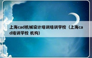 上海cad机械设计培训培训学校（上海cad培训学校 机构）