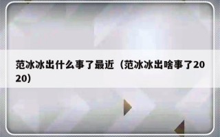 范冰冰出什么事了最近（范冰冰出啥事了2020）