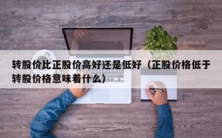 转股价比正股价高好还是低好（正股价格低于转股价格意味着什么）