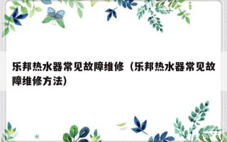 乐邦热水器常见故障维修（乐邦热水器常见故障维修方法）