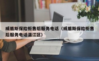 威盾斯保险柜售后服务电话（威盾斯保险柜售后服务电话温江区）