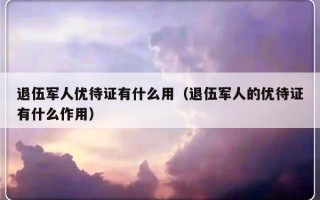 退伍军人优待证有什么用（退伍军人的优待证有什么作用）