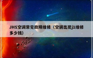 JHS空调常见故障维修（空调出现j1维修多少钱）