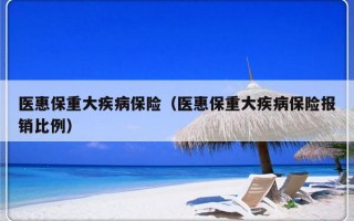 医惠保重大疾病保险（医惠保重大疾病保险报销比例）