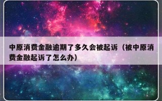 中原消费金融逾期了多久会被起诉（被中原消费金融起诉了怎么办）