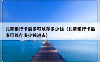 儿童银行卡最多可以存多少钱（儿童银行卡最多可以存多少钱进去）