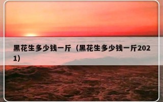 黑花生多少钱一斤（黑花生多少钱一斤2021）