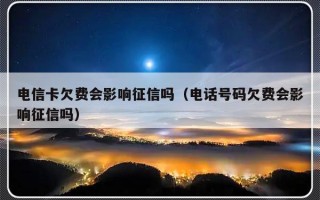 电信卡欠费会影响征信吗（电话号码欠费会影响征信吗）