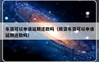 车贷可以申请延期还款吗（房贷车贷可以申请延期还款吗）