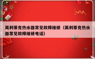 英利蒂克热水器常见故障维修（英利蒂克热水器常见故障维修电话）