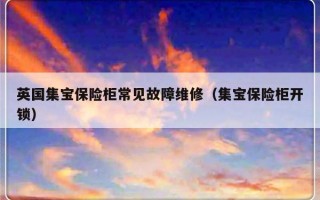 英国集宝保险柜常见故障维修（集宝保险柜开锁）