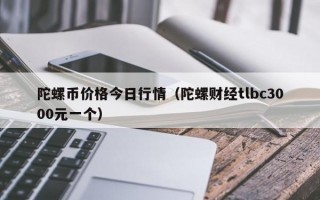 陀螺币价格今日行情（陀螺财经tlbc3000元一个）