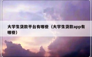 大学生贷款平台有哪些（大学生贷款app有哪些）