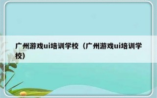 广州游戏ui培训学校（广州游戏ui培训学校）