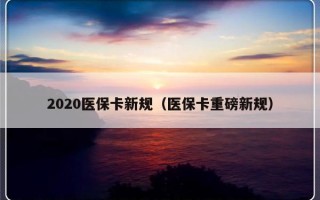 2020医保卡新规（医保卡重磅新规）