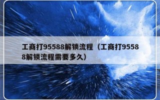 工商打95588解锁流程（工商打95588解锁流程需要多久）