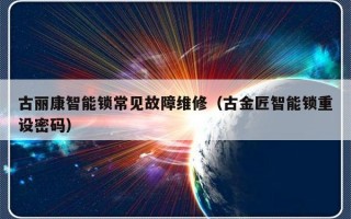 古丽康智能锁常见故障维修（古金匠智能锁重设密码）