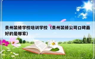 贵州装修学校培训学校（贵州装修公司口碑最好的是哪家）