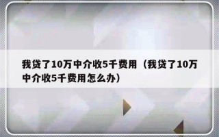 我贷了10万中介收5千费用（我贷了10万中介收5千费用怎么办）