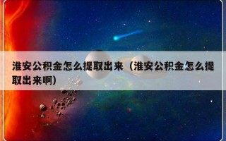 淮安公积金怎么提取出来（淮安公积金怎么提取出来啊）