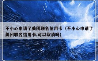 不小心申请了美团联名信用卡（不小心申请了美团联名信用卡,可以取消吗）