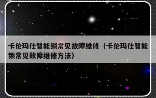 卡伦玛仕智能锁常见故障维修（卡伦玛仕智能锁常见故障维修方法）