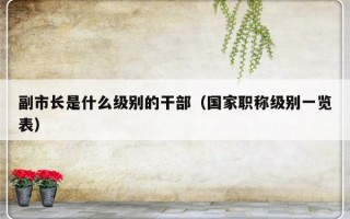 副市长是什么级别的干部（国家职称级别一览表）