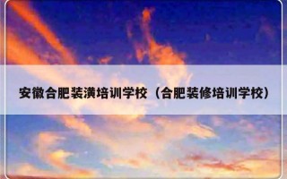 安徽合肥装潢培训学校（合肥装修培训学校）