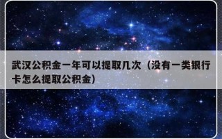 武汉公积金一年可以提取几次（没有一类银行卡怎么提取公积金）