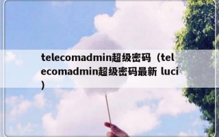 telecomadmin超级密码（telecomadmin超级密码最新 luci）