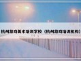 杭州游戏美术培训学校（杭州游戏培训机构）