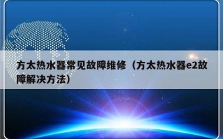 方太热水器常见故障维修（方太热水器e2故障解决方法）