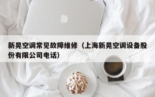 新晃空调常见故障维修（上海新晃空调设备股份有限公司电话）