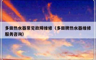 多田热水器常见故障维修（多田牌热水器维修服务咨询）