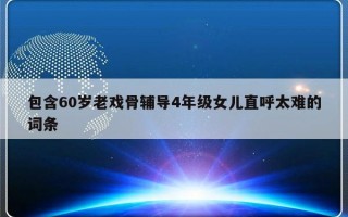 包含60岁老戏骨辅导4年级女儿直呼太难的词条
