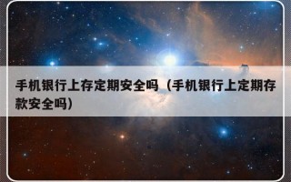 手机银行上存定期安全吗（手机银行上定期存款安全吗）