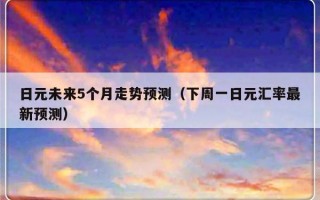 日元未来5个月走势预测（下周一日元汇率最新预测）