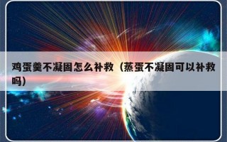 鸡蛋羹不凝固怎么补救（蒸蛋不凝固可以补救吗）