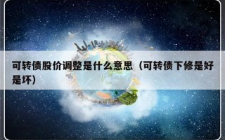 可转债股价调整是什么意思（可转债下修是好是坏）