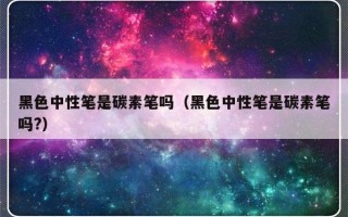 黑色中性笔是碳素笔吗（黑色中性笔是碳素笔吗?）