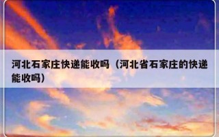 河北石家庄快递能收吗（河北省石家庄的快递能收吗）