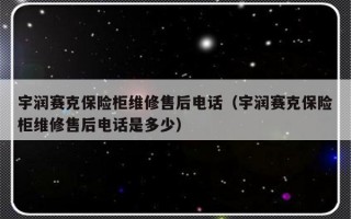 宇润赛克保险柜维修售后电话（宇润赛克保险柜维修售后电话是多少）