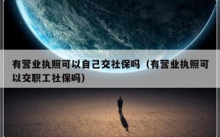 有营业执照可以自己交社保吗（有营业执照可以交职工社保吗）