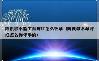 陈凯歌不能生育陈红怎么怀孕（陈凯歌不孕陈红怎么样怀孕的）